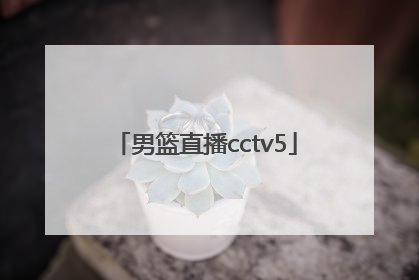 「男篮直播cctv5」cctv5中国男篮直播视频在线观看