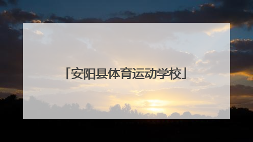 「安阳县体育运动学校」河南省安阳县体育运动学校
