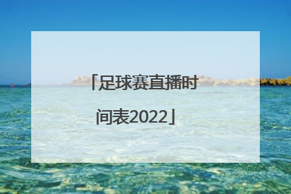 「足球赛直播时间表2022」中国足球赛直播时间表2022