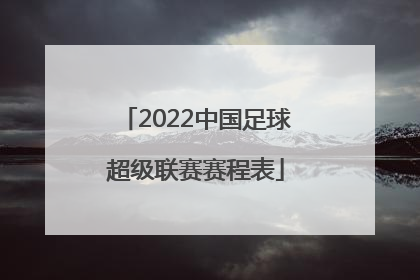 「2022中国足球超级联赛赛程表」2022年中国足球超级联赛规则