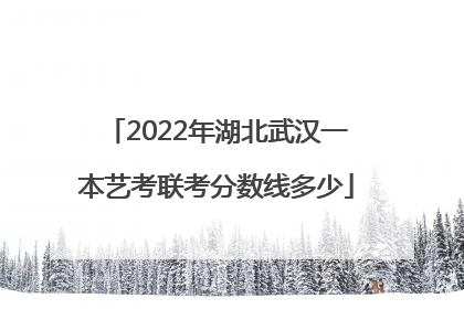 2022年湖北武汉一本艺考联考分数线多少